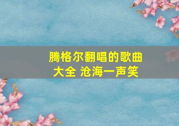 腾格尔翻唱的歌曲大全 沧海一声笑